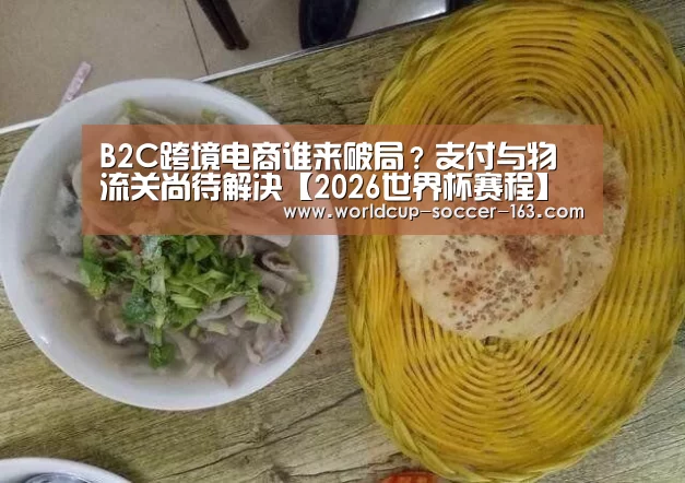 B2C跨境电商谁来破局?支付与物流关尚待解决【2026世界杯赛程】(图1) 2026世界杯赛程