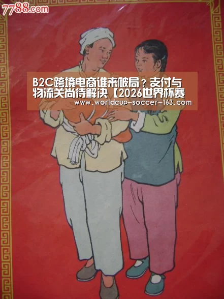 B2C跨境电商谁来破局?支付与物流关尚待解决【2026世界杯赛程】(图2) 2026世界杯赛程